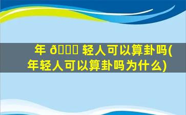 年 🐎 轻人可以算卦吗(年轻人可以算卦吗为什么)